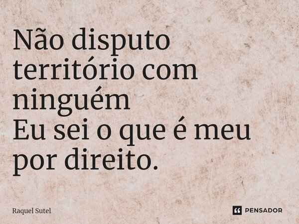 ⁠Não disputo território com ninguém Eu sei o que é meu por direito.... Frase de Raquel Sutel.