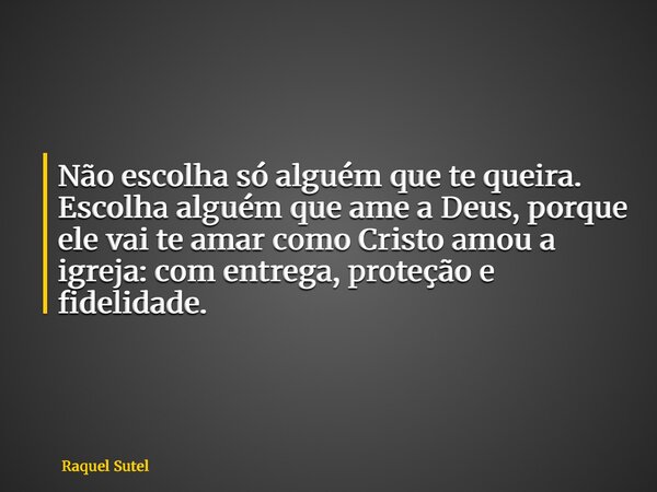 Não escolha só alguém que te queira. Escolha alguém que ame a Deus, porque ele vai te amar como Cristo amou a igreja: com entrega, proteção e fidelidade.... Frase de Raquel Sutel.