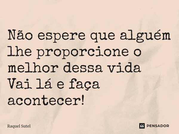 ⁠Não espere que alguém lhe proporcione o melhor dessa vida Vai lá e faça acontecer!... Frase de Raquel Sutel.