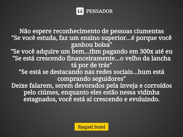 ⁠⁠Não espere reconhecimento de pessoas ciumentas "Se você estuda, faz um ensino superior...é porque você ganhou bolsa" "Se você adquire um bem...... Frase de Raquel Sutel.