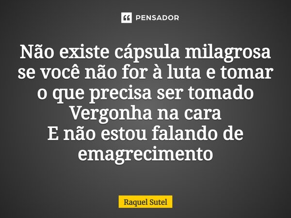 Não existe cápsula milagrosa se você não for à luta e tomar o que precisa ser tomado Vergonha na cara E não estou falando de emagrecimento... Frase de Raquel Sutel.