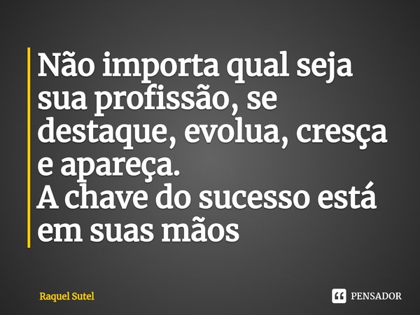 ⁠Não importa qual seja sua profissão, se destaque, evolua, cresça e apareça. A chave do sucesso está em suas mãos... Frase de Raquel Sutel.