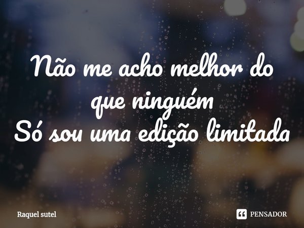 Não me acho melhor do que ninguém
Só sou uma edição limitada... Frase de Raquel Sutel.