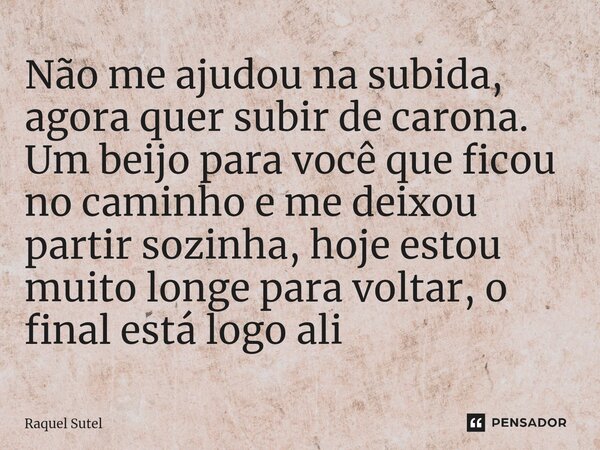 ⁠Não me ajudou na subida, agora quer subir de carona. Um beijo para você que ficou no caminho e me deixou partir sozinha, hoje estou muito longe para voltar, o ... Frase de Raquel Sutel.