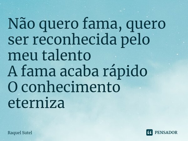 Não quero fama, quero ser reconhecida pelo meu talento A fama acaba rápido ⁠O conhecimento eterniza... Frase de Raquel Sutel.