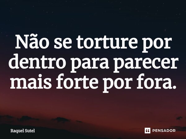 ⁠Não se torture por dentro para parecer mais forte por fora.... Frase de Raquel Sutel.