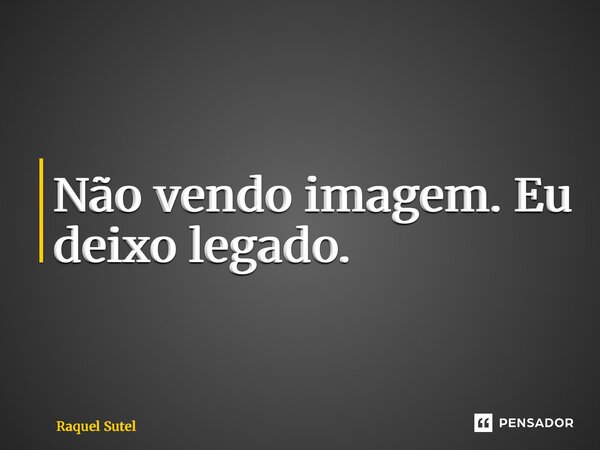 ⁠Não vendo imagem. Eu deixo legado.... Frase de Raquel Sutel.