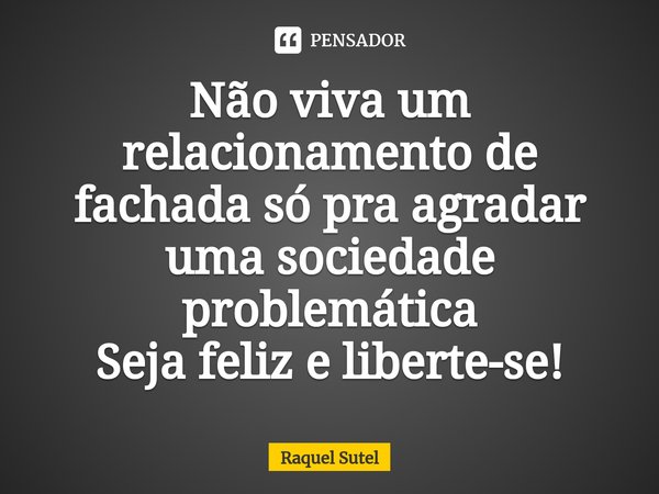 Não viva um relacionamento de fachada só pra agradar uma sociedade problemática Seja feliz e liberte-se!⁠... Frase de Raquel Sutel.