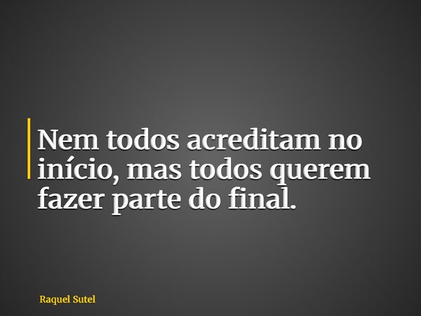 Nem todos acreditam no início, mas todos querem fazer parte do final.... Frase de Raquel Sutel.