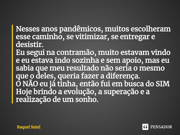 Nesses anos pandêmicos⁠, muitos escolheram esse caminho, se vitimizar, se entregar e desistir. Eu segui na contramão, muito estavam vindo e eu estava indo sozin... Frase de Raquel Sutel.