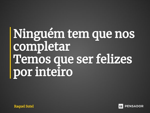 ⁠Ninguém tem que nos completar Temos que ser felizes por inteiro... Frase de Raquel Sutel.