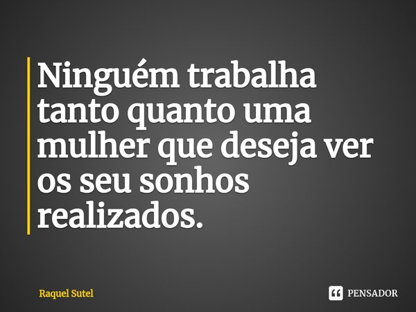 ⁠Ninguém trabalha tanto quanto uma mulher que deseja ver os seu sonhos realizados.... Frase de Raquel Sutel.