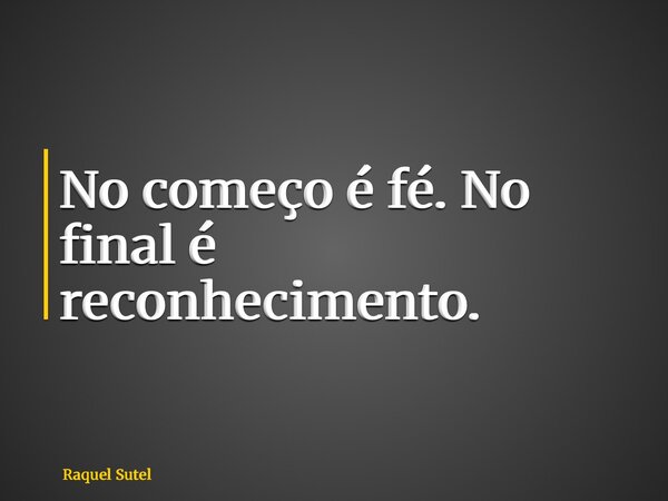 No começo é fé. No final é reconhecimento.... Frase de Raquel Sutel.