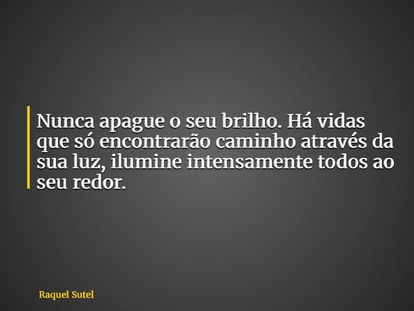 Nunca apague o seu brilho. Há vidas que só encontrarão caminho através da sua luz, ilumine intensamente todos ao seu redor.... Frase de Raquel Sutel.