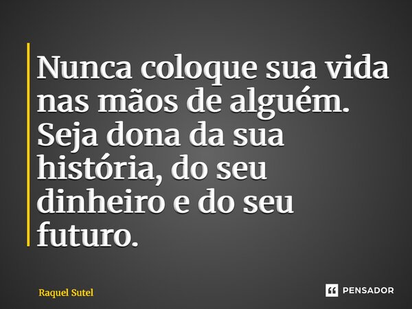 ⁠Nunca coloque sua vida nas mãos de alguém. Seja dona da sua história, do seu dinheiro e do seu futuro.... Frase de Raquel Sutel.