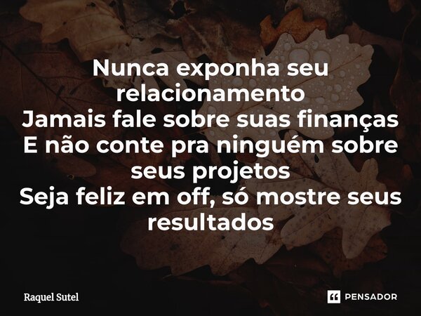 ⁠Nunca exponha seu relacionamento Jamais fale sobre suas finanças E não conte pra ninguém sobre seus projetos Seja feliz em off, só mostre seus resultados... Frase de Raquel Sutel.