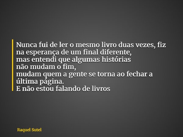 Nunca fui de ler o mesmo livro duas vezes, fiz na esperança de um final diferente, mas entendi que algumas histórias não mudam o fim, mudam quem a gente se torn... Frase de Raquel Sutel.