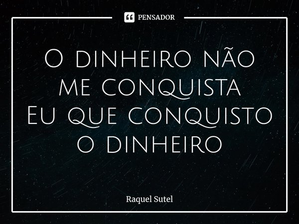 ⁠O dinheiro não me conquista Eu que conquisto o dinheiro... Frase de Raquel Sutel.