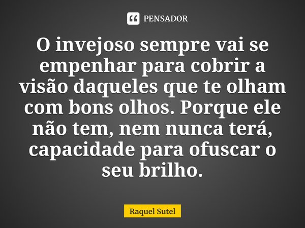 ⁠O invejoso sempre vai se empenhar para cobrir a visão daqueles que te olham com bons olhos. Porque ele não tem, nem nunca terá, capacidade para ofuscar o seu b... Frase de Raquel Sutel.