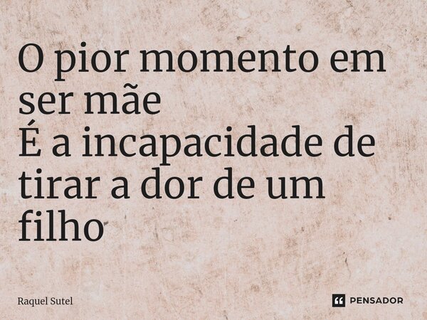 ⁠O pior momento em ser mãe É a incapacidade de tirar a dor de um filho... Frase de Raquel Sutel.