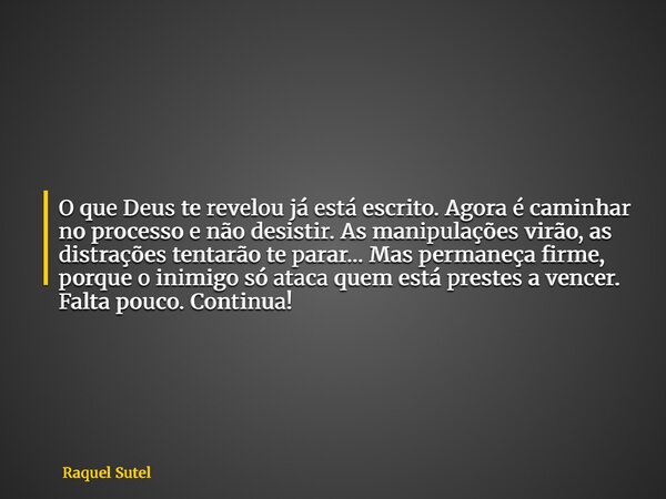 O que Deus te revelou já está escrito. Agora é caminhar no processo e não desistir.As manipulações virão, as distrações tentarão te parar… Mas permaneça firme, ... Frase de Raquel Sutel.