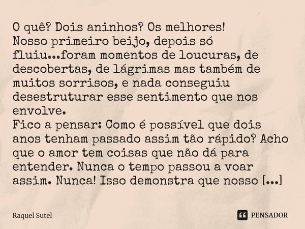 O quê? Dois aninhos? Os melhores! Nosso primeiro beijo, depois só fluiu...foram momentos de loucuras, de descobertas, de lágrimas mas também de muitos sorrisos... Frase de Raquel Sutel.