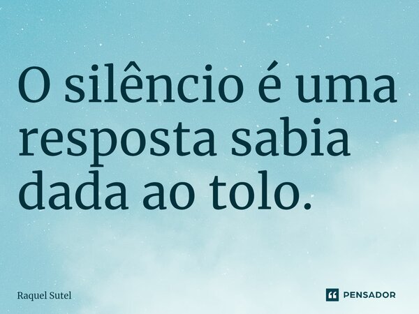 ⁠O silêncio é uma resposta sabia dada ao tolo.... Frase de Raquel Sutel.