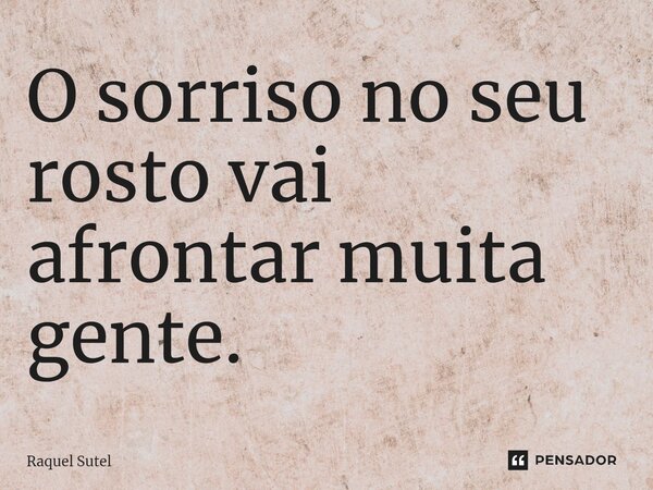 O sorriso no seu rosto vai afrontar muita gente.... Frase de Raquel Sutel.