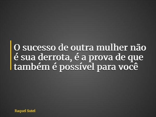 O sucesso de outra mulher não é sua derrota, é a prova de que também é possível para você... Frase de Raquel Sutel.