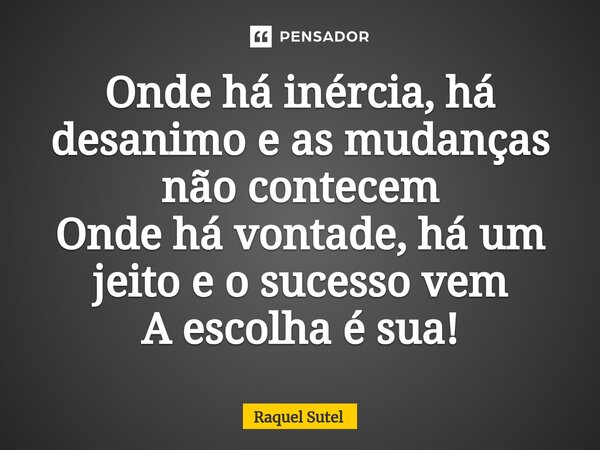 Onde há inércia, há desanimo e as mudanças não acontecem ⁠Onde há vontade, há um jeito e o sucesso vem A escolha é sua!... Frase de Raquel Sutel.