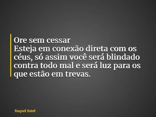 Ore sem cessar Esteja em conexão direta com os céus, só assim você será blindado contra todo mal e será luz para os que estão em trevas.... Frase de Raquel Sutel.