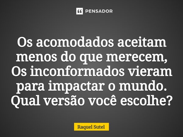 Os acomodados aceitam menos do que merecem, Os inconformados vieram para impactar o mundo. Qual versão você escolhe?... Frase de Raquel Sutel.