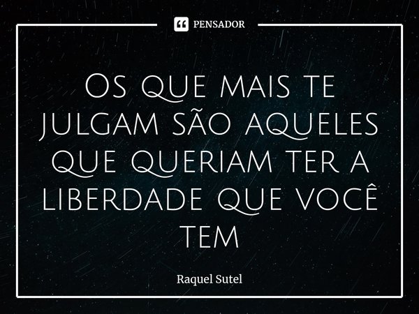 Os que mais te julgam são aqueles que queriam ter a liberdade que você tem... Frase de Raquel Sutel.