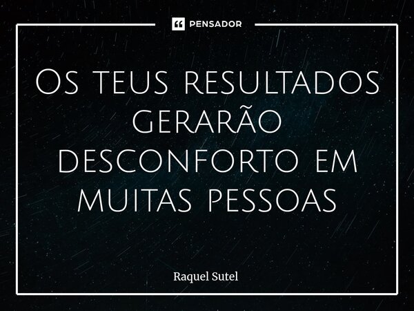 ⁠Os teus resultados gerarão desconforto em muitas pessoas... Frase de Raquel Sutel.