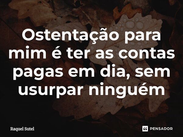 ⁠Ostentação para mim é ter as contas pagas em dia, sem usurpar ninguém... Frase de Raquel Sutel.