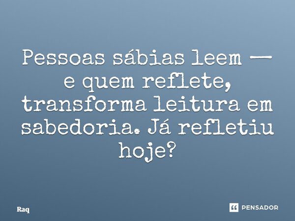 ⁠Pessoas sábias leem— e quem reflete, transforma leitura em sabedoria. Já refletiu hoje?... Frase de Raquel Sutel.