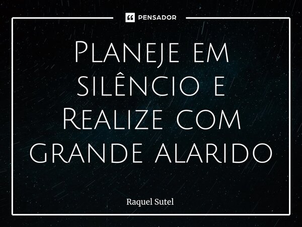⁠Planeje em silêncio e Realize com grande alarido... Frase de Raquel Sutel.
