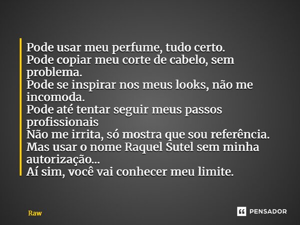 Pode usar meu perfume, tudo certo. Pode copiar meu corte de cabelo, sem problema. Pode se inspirar nos meus looks, não me incomoda. Pode até tentar seguir meus... Frase de Raquel Sutel.