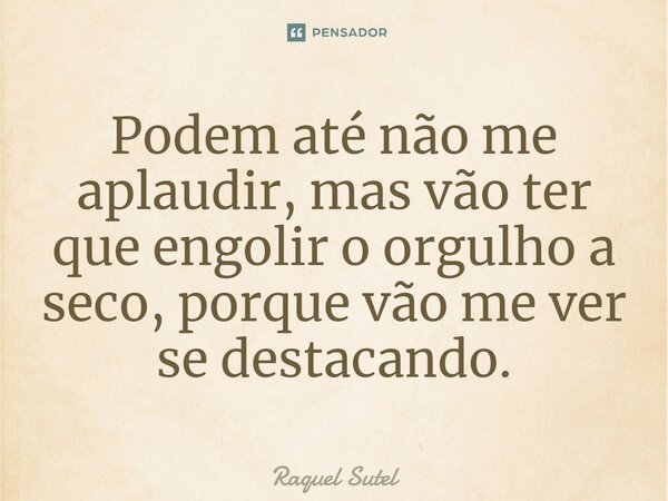 ⁠Podem até não me aplaudir, mas vão ter que engolir o orgulho a seco, porque vão me ver se destacando.... Frase de Raquel Sutel.