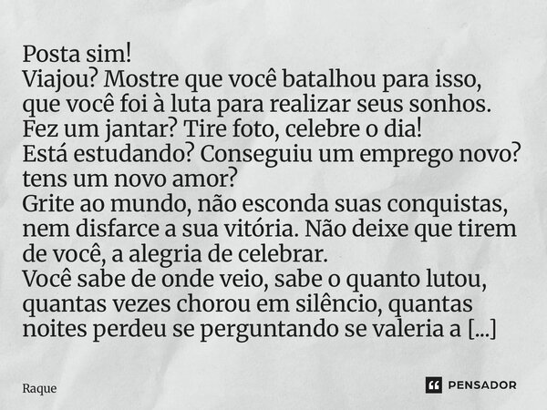 Posta sim! Viajou? Mostre que você batalhou para isso, que você foi à luta para realizar seus sonhos. Fez um jantar? Tire foto, celebre o dia! Está estudando? C... Frase de Raquel Sutel.