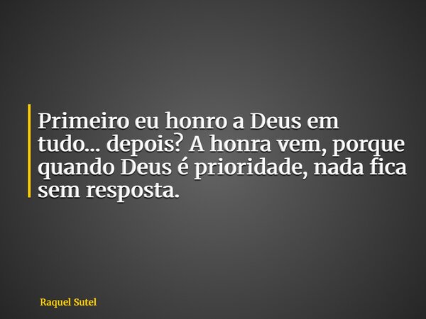 Primeiro eu honro a Deus em tudo… depois? A honra vem, porque quando Deus é prioridade, nada fica sem resposta.... Frase de Raquel Sutel.