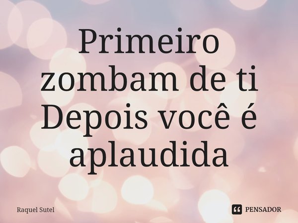 ⁠Primeiro zombam de ti
Depois você é aplaudida... Frase de Raquel Sutel.