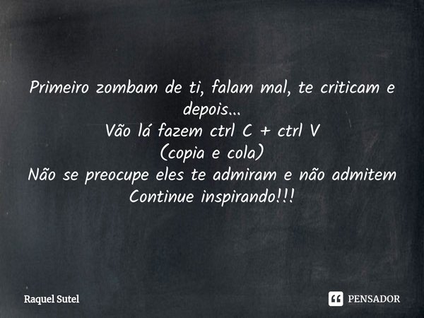 ⁠Primeiro zombam de ti, falam mal, te criticam e depois...
Vão lá fazem ctrl C + ctrl V
(copia e cola)
Não se preocupe eles te admiram e não admitem
Continue in... Frase de Raquel Sutel.