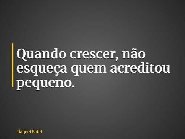 Quando crescer, não esqueça quem acreditou pequeno.... Frase de Raquel Sutel.