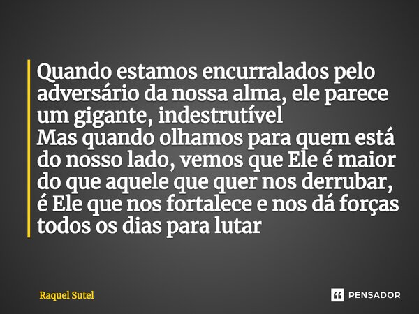 Quando estamos encurralados pelo adversário da nossa alma, ele parece um gigante, indestrutível Mas quando olhamos para quem está do nosso lado, vemos que Ele é... Frase de Raquel Sutel.