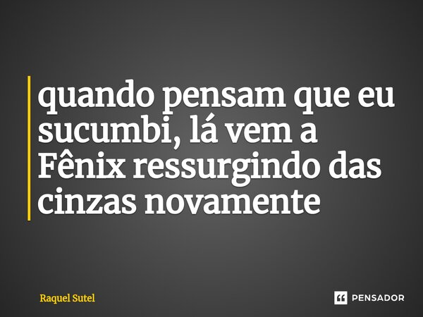 ⁠quando pensam que eu sucumbi, lá vem a Fênix ressurgindo das cinzas novamente... Frase de Raquel Sutel.