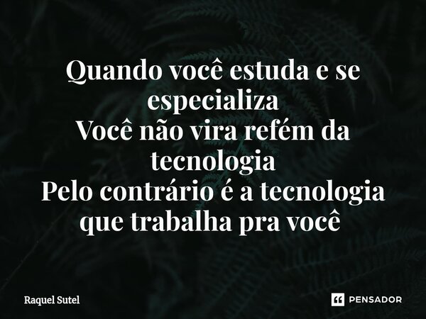 Quando você estuda e se especializa Você não vira refém da tecnologia Pelo contrário é a tecnologia que trabalha pra você ⁠... Frase de Raquel Sutel.