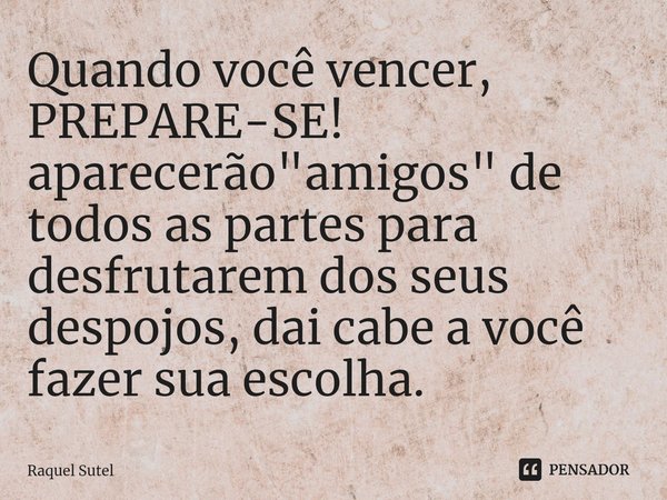 Quando você vencer, PREPARE-SE! aparecerão "amigos" de todos as partes para desfrutarem dos seus despojos, dai cabe a você fazer sua escolha.... Frase de Raquel Sutel.