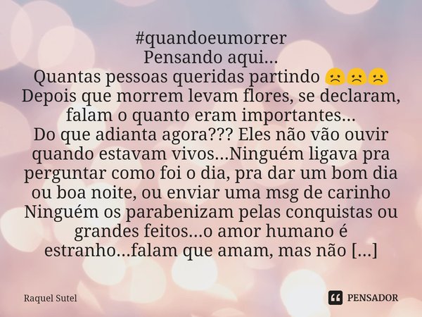 ⁠#quandoeumorrer
Pensando aqui...
Quantas pessoas queridas partindo 😞😞😞
Depois que morrem levam flores, se declaram, falam o quanto eram importantes...
Do que a... Frase de Raquel Sutel.