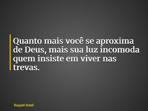Quanto mais você se aproxima de Deus, mais sua luz incomoda quem insiste em viver nas trevas.... Frase de Raquel Sutel.